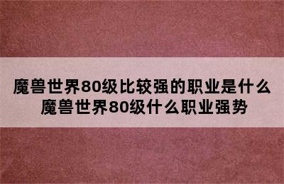 魔兽世界80级比较强的职业是什么 魔兽世界80级什么职业强势